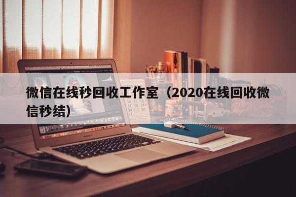 微信在线秒回收工作室（2020在线回收微信秒结）