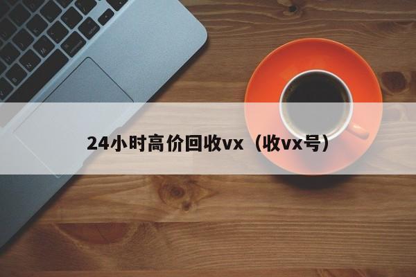 24小时高价回收vx（收vx号）