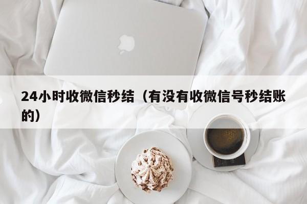 24小时收微信秒结（有没有收微信号秒结账的）