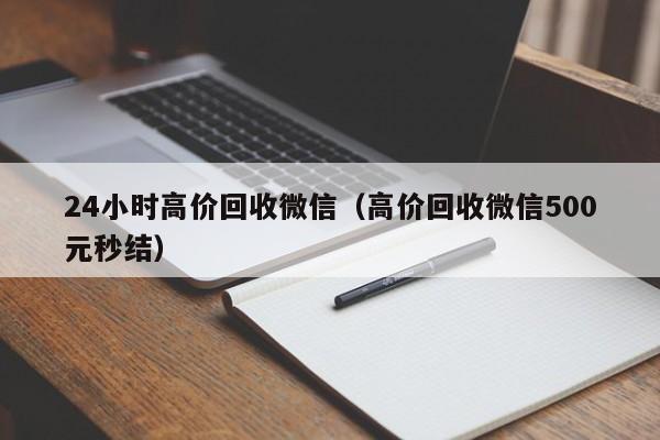 24小时高价回收微信（高价回收微信500元秒结）