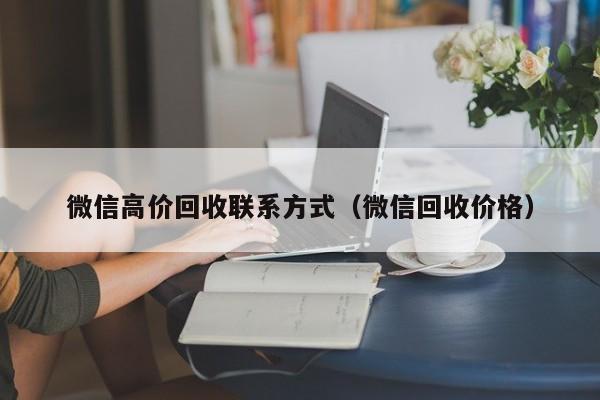 微信高价回收联系方式（微信回收价格）