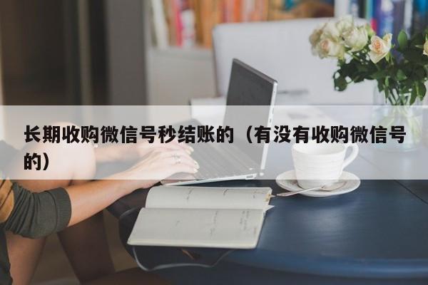 长期收购微信号秒结账的（有没有收购微信号的）