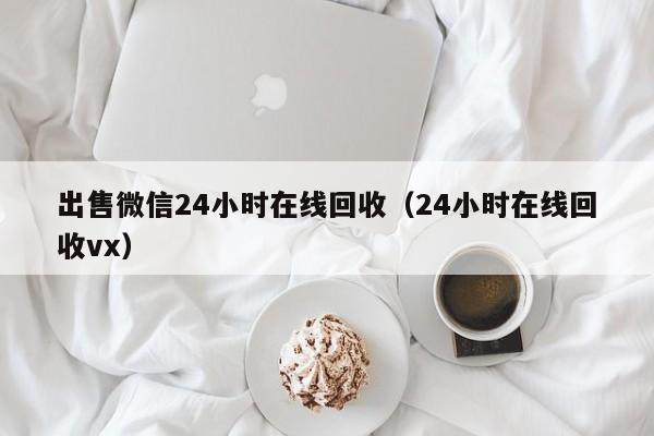 出售微信24小时在线回收（24小时在线回收vx）