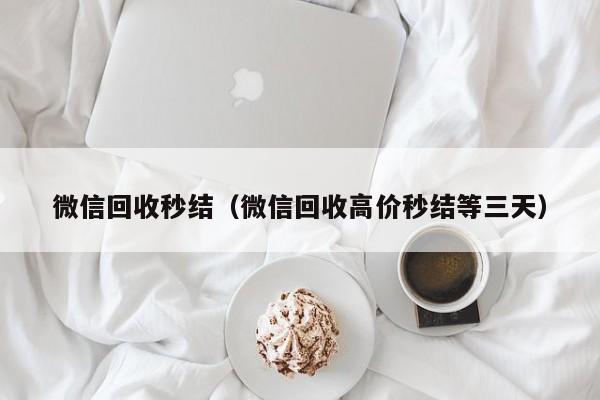 微信回收秒结（微信回收高价秒结等三天）