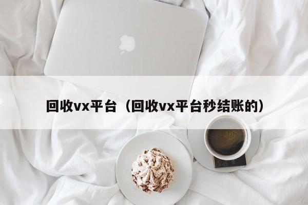 回收vx平台（回收vx平台秒结账的）