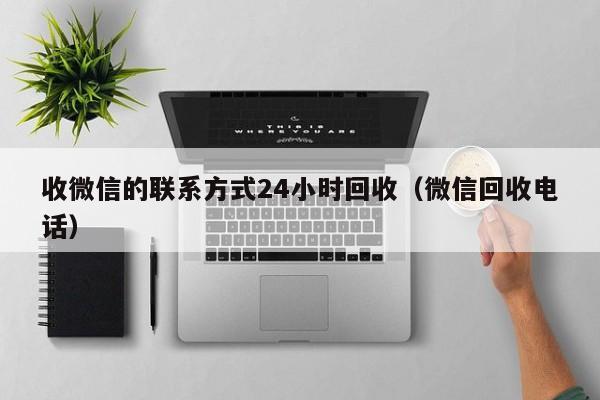 收微信的联系方式24小时回收（微信回收电话）