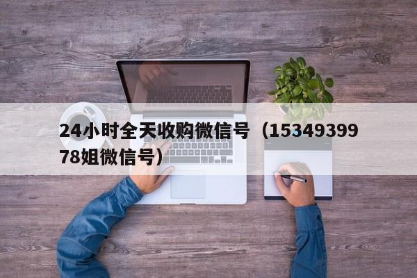 24小时全天收购微信号（1534939978姐微信号）