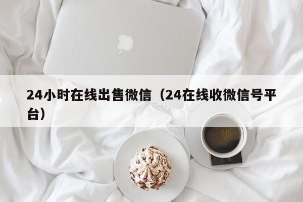 24小时在线出售微信（24在线收微信号平台）