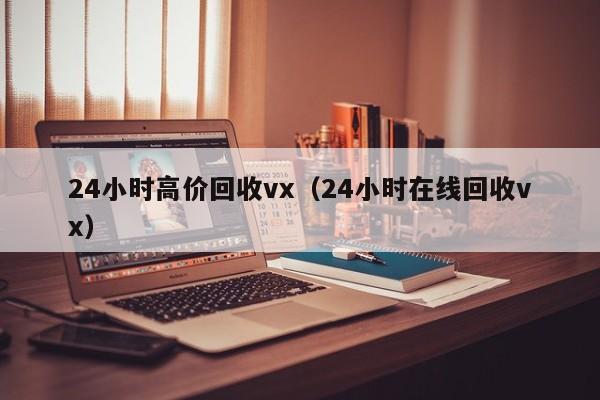 24小时高价回收vx（24小时在线回收vx）