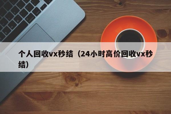 个人回收vx秒结（24小时高价回收vx秒结）