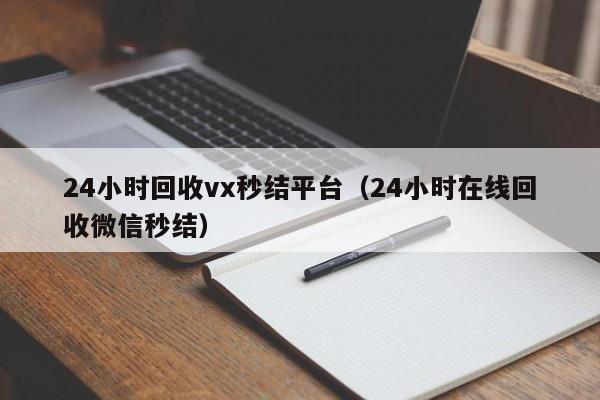 24小时回收vx秒结平台（24小时在线回收微信秒结）