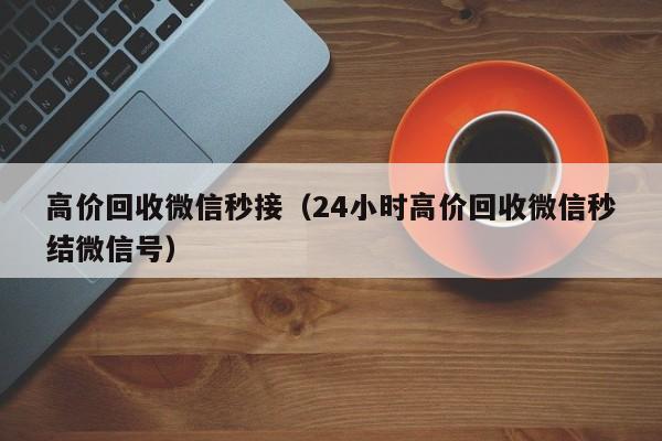 高价回收微信秒接（24小时高价回收微信秒结微信号）