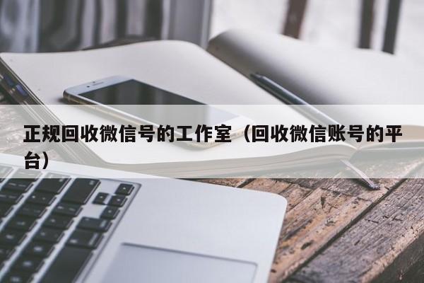 正规回收微信号的工作室（回收微信账号的平台）