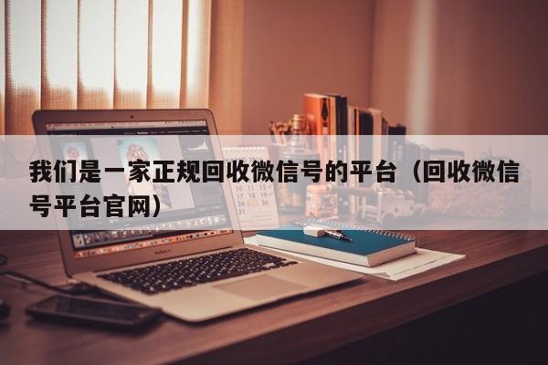 我们是一家正规回收微信号的平台（回收微信号平台官网）