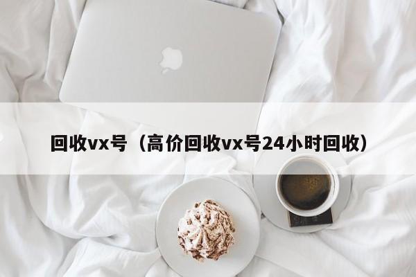 回收vx号（高价回收vx号24小时回收）