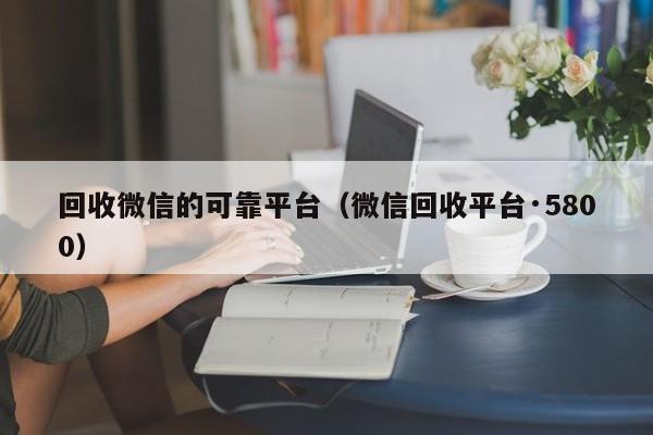 回收微信的可靠平台（微信回收平台·5800）