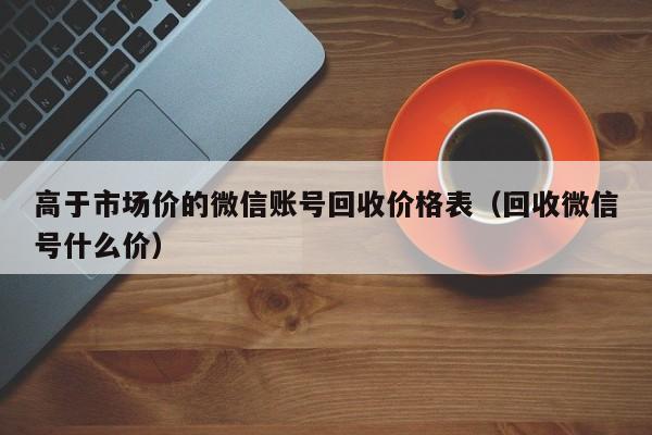 高于市场价的微信账号回收价格表（回收微信号什么价）