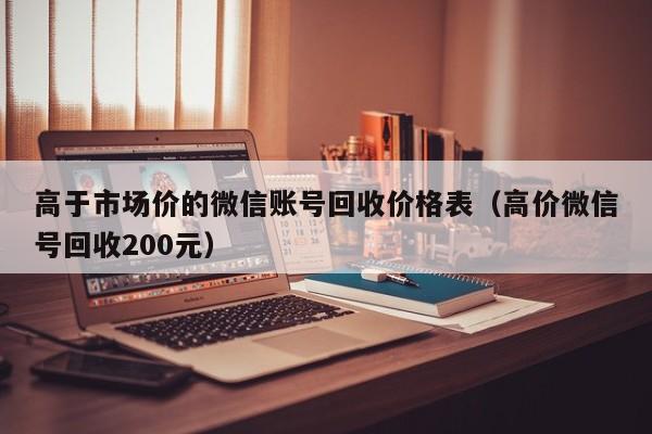 高于市场价的微信账号回收价格表（高价微信号回收200元）