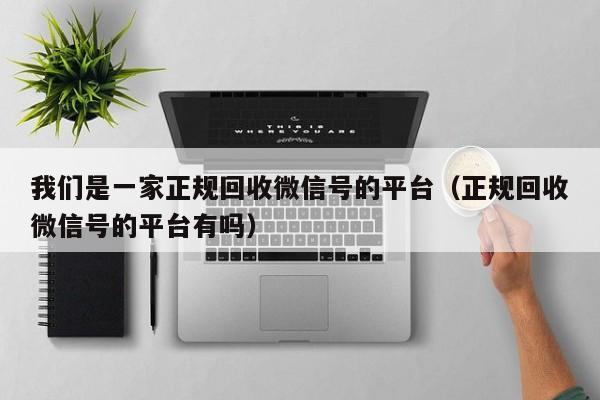 我们是一家正规回收微信号的平台（正规回收微信号的平台有吗）