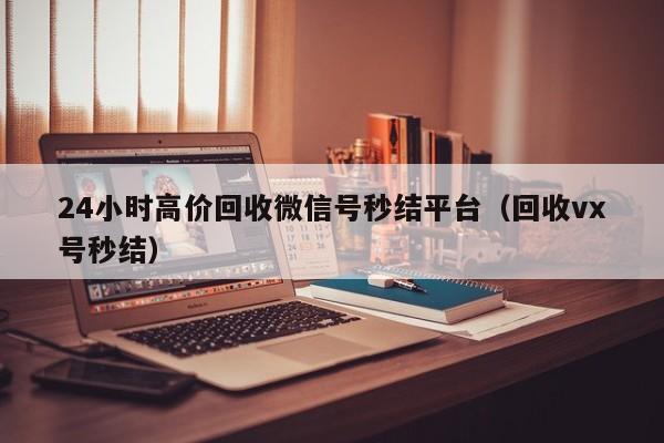 24小时高价回收微信号秒结平台（回收vx号秒结）