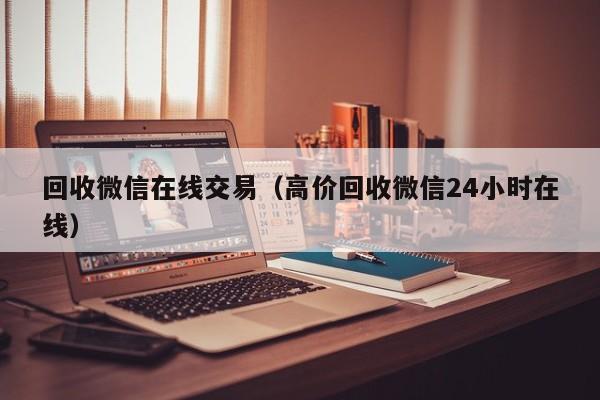 回收微信在线交易（高价回收微信24小时在线）