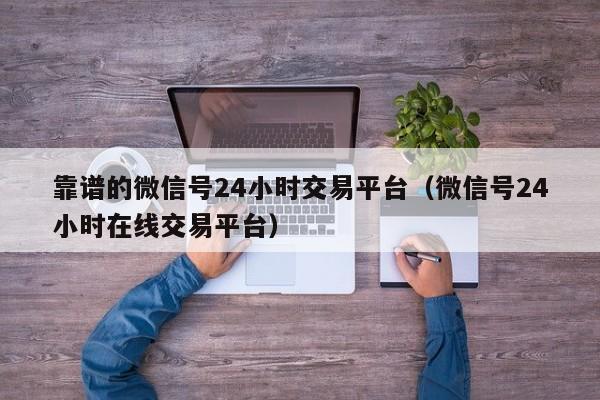 靠谱的微信号24小时交易平台（微信号24小时在线交易平台）