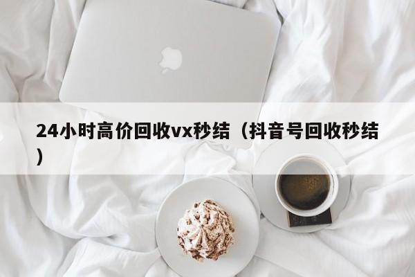 24小时高价回收vx秒结（抖音号回收秒结）