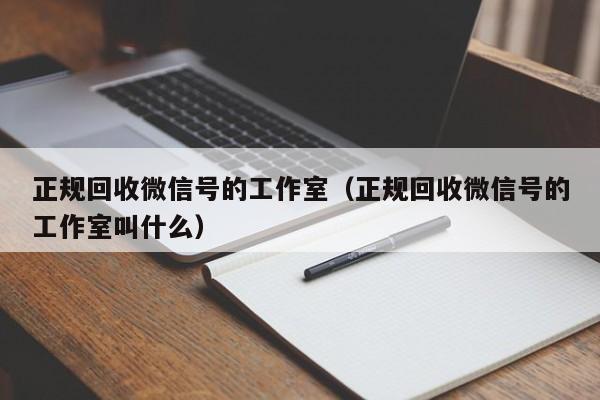 正规回收微信号的工作室（正规回收微信号的工作室叫什么）