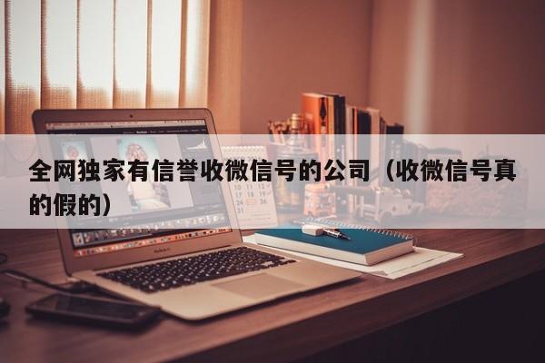 全网独家有信誉收微信号的公司（收微信号真的假的）