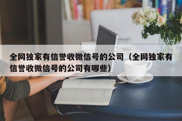全网独家有信誉收微信号的公司（全网独家有信誉收微信号的公司有哪些）
