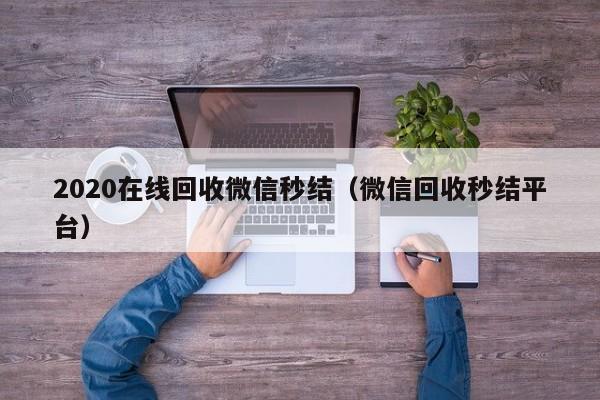 2020在线回收微信秒结（微信回收秒结平台）