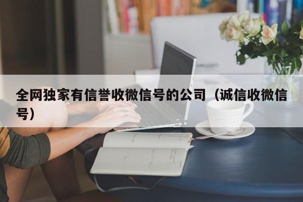 全网独家有信誉收微信号的公司（诚信收微信号）