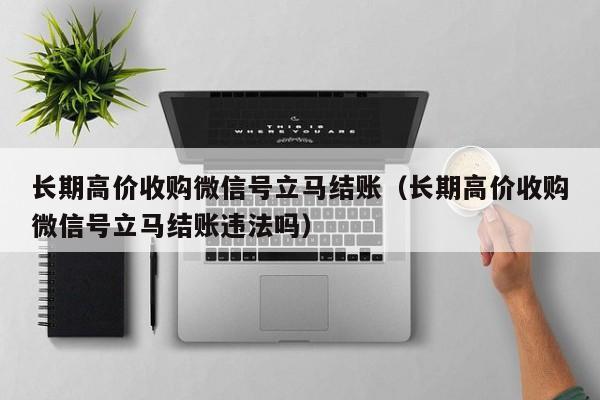 长期高价收购微信号立马结账（长期高价收购微信号立马结账违法吗）