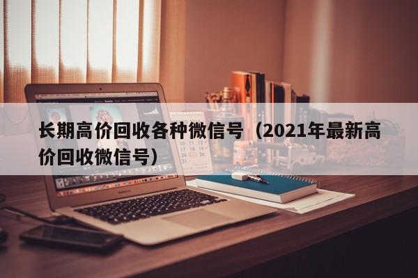 长期高价回收各种微信号（2021年最新高价回收微信号）
