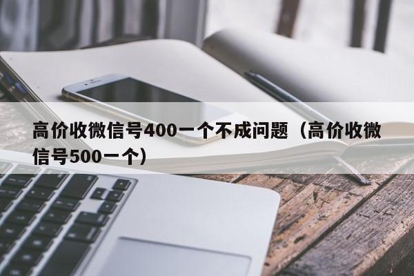 高价收微信号400一个不成问题（高价收微信号500一个）