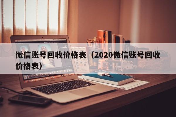 微信账号回收价格表（2020微信账号回收价格表）