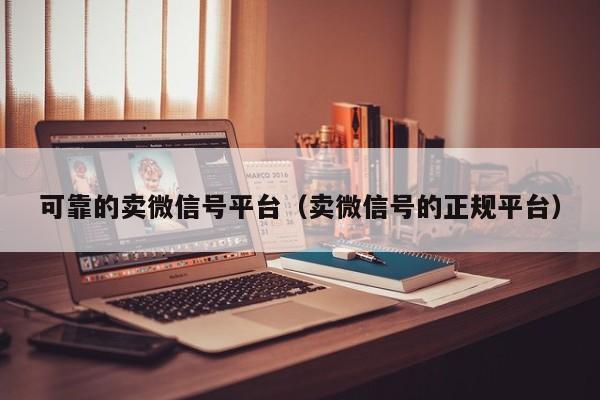 可靠的卖微信号平台（卖微信号的正规平台）