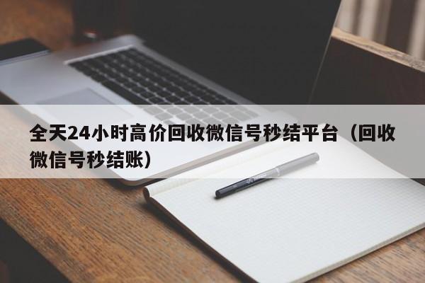 全天24小时高价回收微信号秒结平台（回收微信号秒结账）