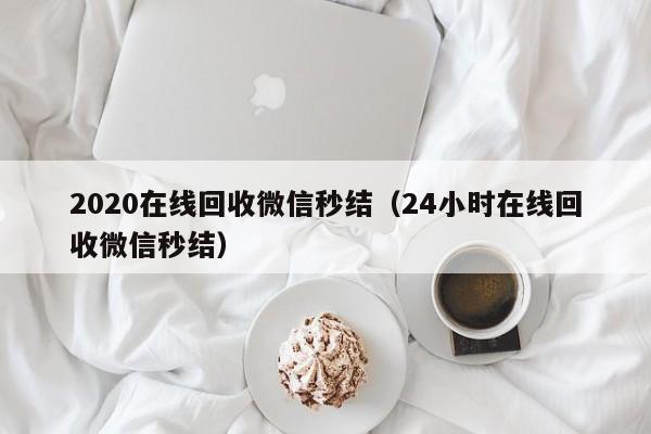 2020在线回收微信秒结（24小时在线回收微信秒结）