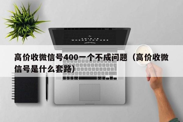 高价收微信号400一个不成问题（高价收微信号是什么套路）