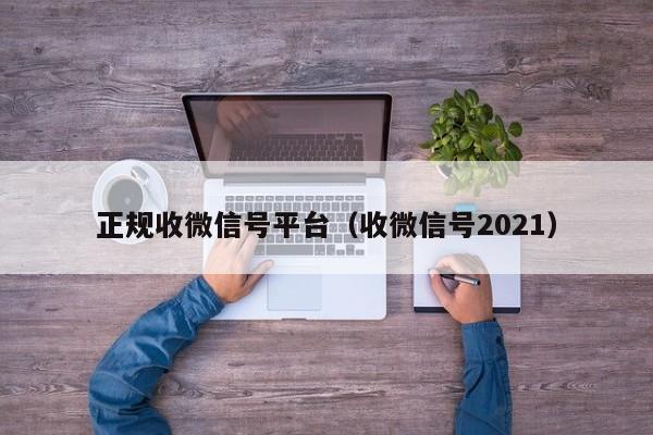 正规收微信号平台（收微信号2021）