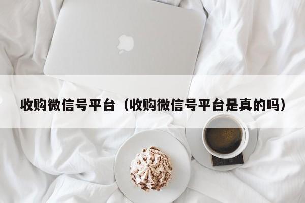 收购微信号平台（收购微信号平台是真的吗）