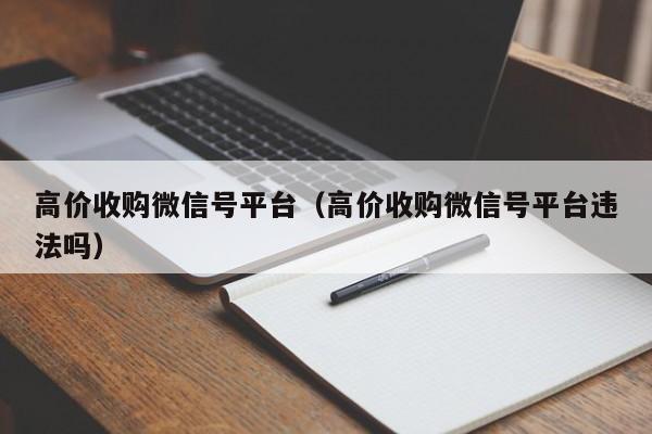 高价收购微信号平台（高价收购微信号平台违法吗）