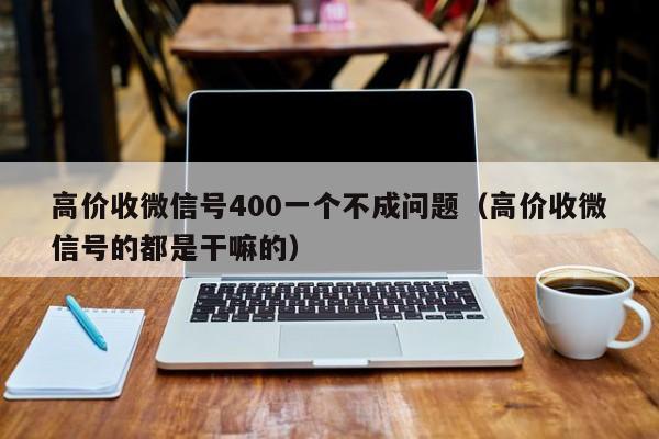 高价收微信号400一个不成问题（高价收微信号的都是干嘛的）