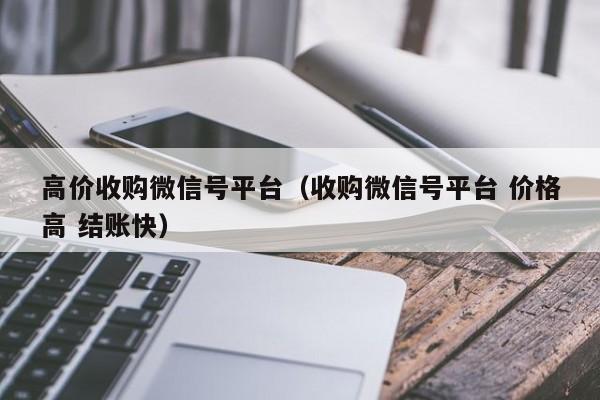 高价收购微信号平台（收购微信号平台 价格高 结账快）
