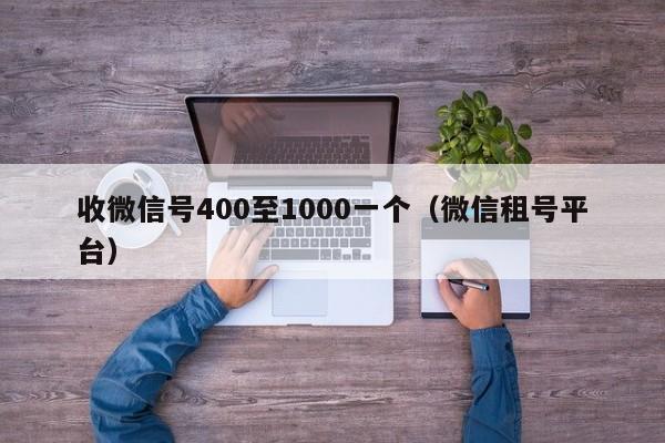 收微信号400至1000一个（微信租号平台）