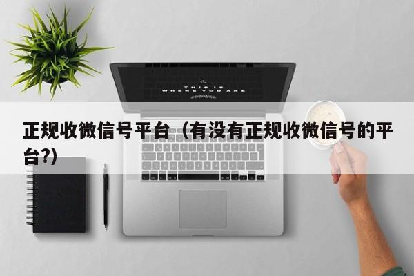 正规收微信号平台（有没有正规收微信号的平台?）