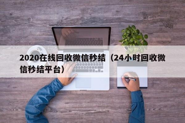 2020在线回收微信秒结（24小时回收微信秒结平台）