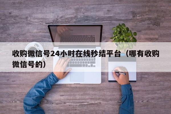 收购微信号24小时在线秒结平台（哪有收购微信号的）