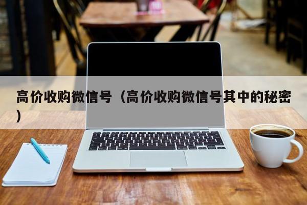 高价收购微信号（高价收购微信号其中的秘密）
